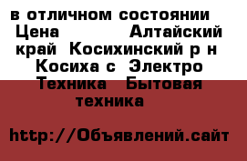 в отличном состоянии  › Цена ­ 5 000 - Алтайский край, Косихинский р-н, Косиха с. Электро-Техника » Бытовая техника   